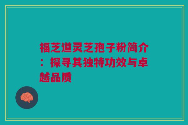 福芝道灵芝孢子粉简介：探寻其独特功效与卓越品质