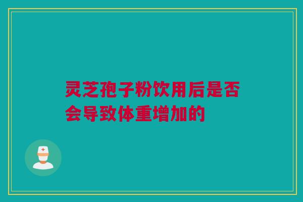 灵芝孢子粉饮用后是否会导致体重增加的