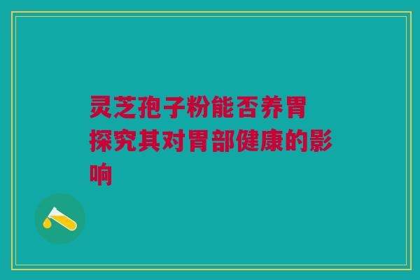 灵芝孢子粉能否养胃 探究其对胃部健康的影响