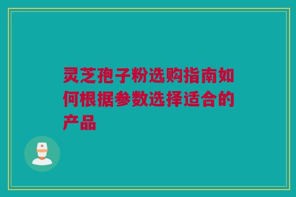 灵芝孢子粉选购指南如何根据参数选择适合的产品