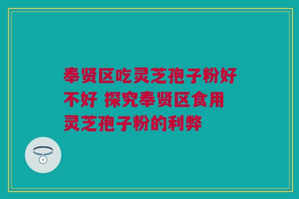 奉贤区吃灵芝孢子粉好不好 探究奉贤区食用灵芝孢子粉的利弊