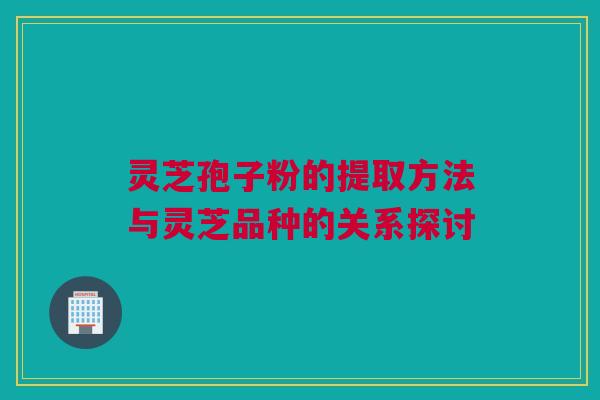 灵芝孢子粉的提取方法与灵芝品种的关系探讨