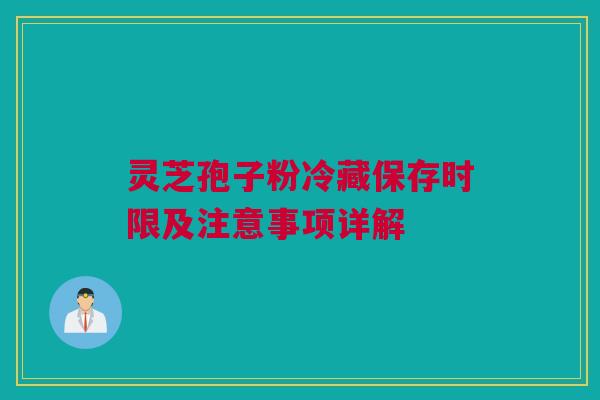 灵芝孢子粉冷藏保存时限及注意事项详解