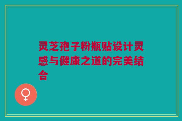 灵芝孢子粉瓶贴设计灵感与健康之道的完美结合