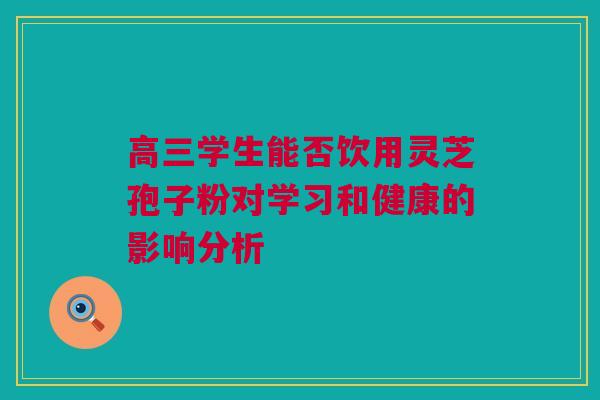 高三学生能否饮用灵芝孢子粉对学习和健康的影响分析