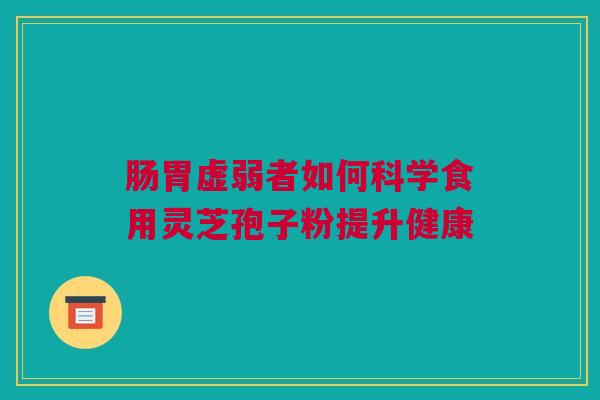 肠胃虚弱者如何科学食用灵芝孢子粉提升健康