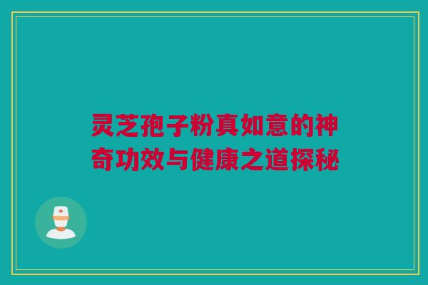 灵芝孢子粉真如意的神奇功效与健康之道探秘