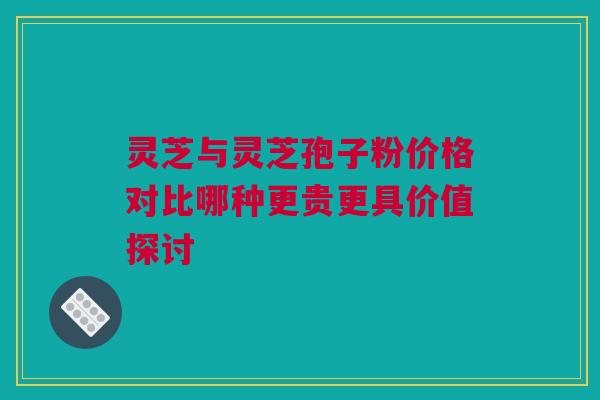 灵芝与灵芝孢子粉价格对比哪种更贵更具价值探讨