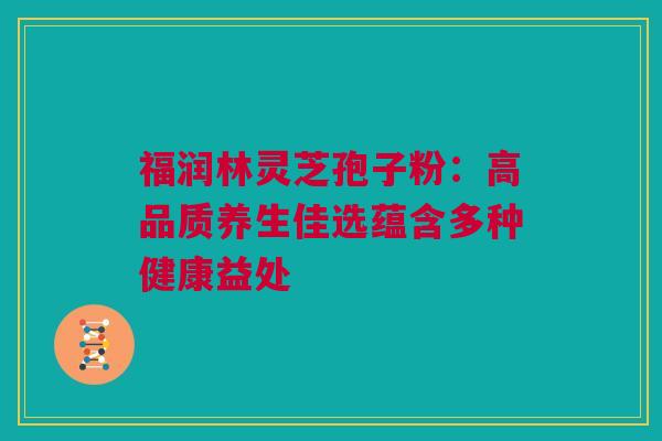 福润林灵芝孢子粉：高品质养生佳选蕴含多种健康益处