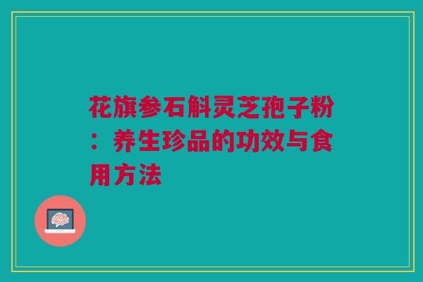 花旗参石斛灵芝孢子粉：养生珍品的功效与食用方法