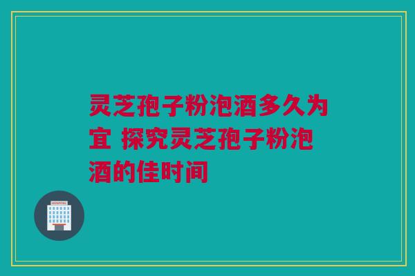 灵芝孢子粉泡酒多久为宜 探究灵芝孢子粉泡酒的佳时间