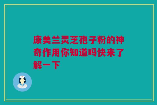 康美兰灵芝孢子粉的神奇作用你知道吗快来了解一下