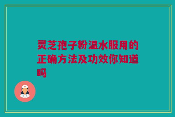灵芝孢子粉温水服用的正确方法及功效你知道吗