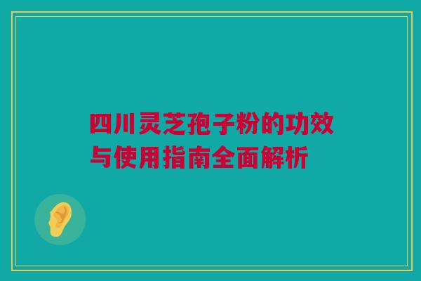 四川灵芝孢子粉的功效与使用指南全面解析