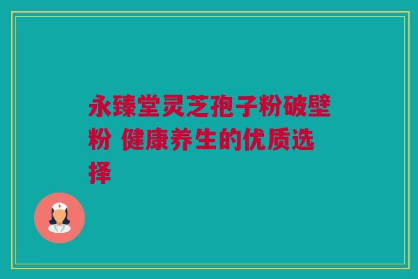 永臻堂灵芝孢子粉破壁粉 健康养生的优质选择