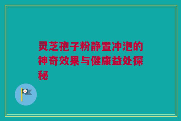 灵芝孢子粉静置冲泡的神奇效果与健康益处探秘