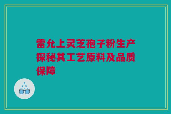 雷允上灵芝孢子粉生产探秘其工艺原料及品质保障