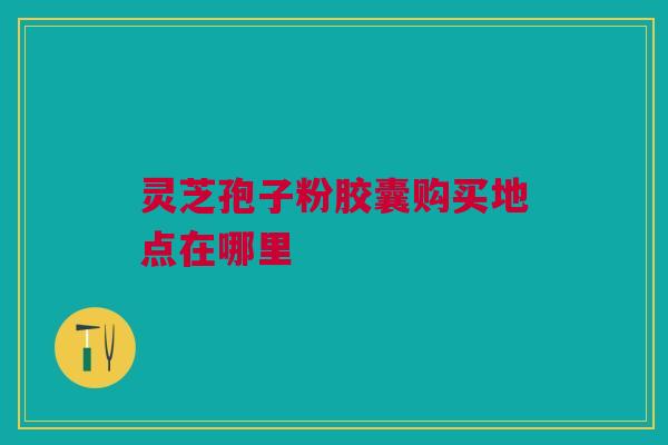灵芝孢子粉胶囊购买地点在哪里