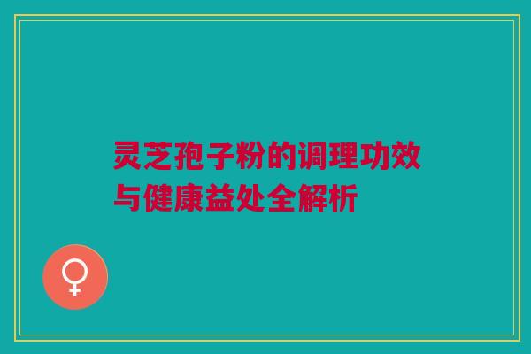 灵芝孢子粉的调理功效与健康益处全解析