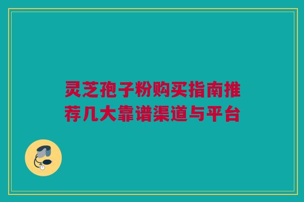 灵芝孢子粉购买指南推荐几大靠谱渠道与平台