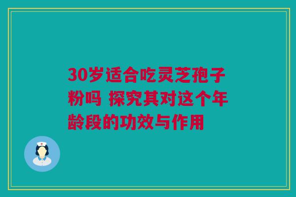 30岁适合吃灵芝孢子粉吗 探究其对这个年龄段的功效与作用