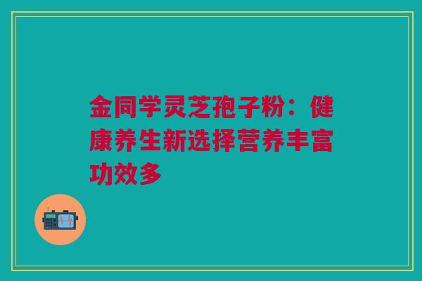 金同学灵芝孢子粉：健康养生新选择营养丰富功效多