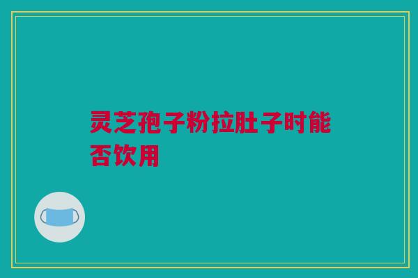灵芝孢子粉拉肚子时能否饮用