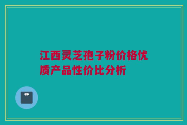 江西灵芝孢子粉价格优质产品性价比分析