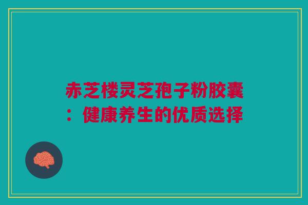 赤芝楼灵芝孢子粉胶囊：健康养生的优质选择