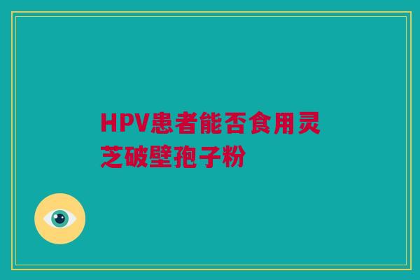 HPV患者能否食用灵芝破壁孢子粉