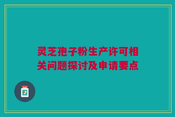 灵芝孢子粉生产许可相关问题探讨及申请要点