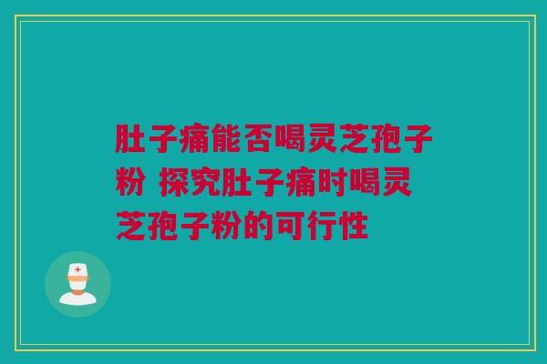 肚子痛能否喝灵芝孢子粉 探究肚子痛时喝灵芝孢子粉的可行性