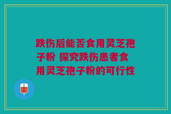 跌伤后能否食用灵芝孢子粉 探究跌伤患者食用灵芝孢子粉的可行性