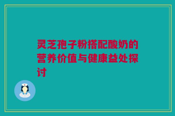 灵芝孢子粉搭配酸奶的营养价值与健康益处探讨