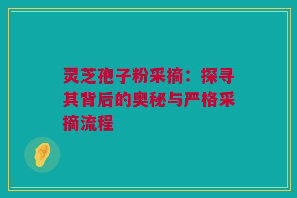 灵芝孢子粉采摘：探寻其背后的奥秘与严格采摘流程