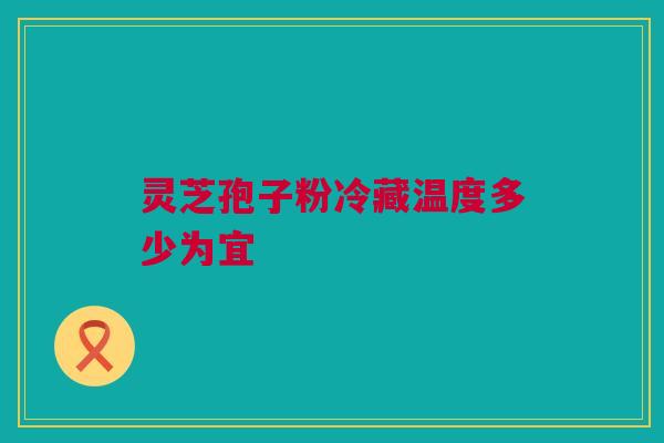 灵芝孢子粉冷藏温度多少为宜