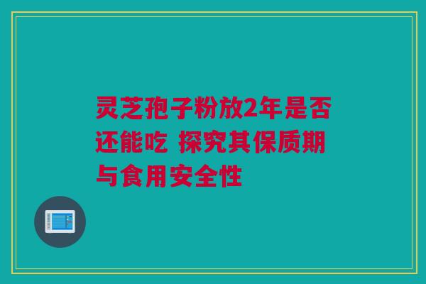 灵芝孢子粉放2年是否还能吃 探究其保质期与食用安全性