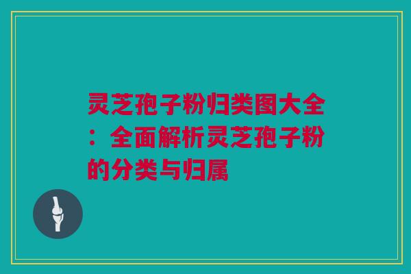 灵芝孢子粉归类图大全：全面解析灵芝孢子粉的分类与归属