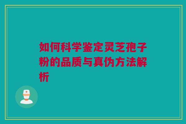 如何科学鉴定灵芝孢子粉的品质与真伪方法解析