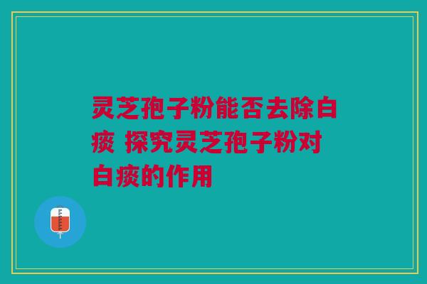 灵芝孢子粉能否去除白痰 探究灵芝孢子粉对白痰的作用