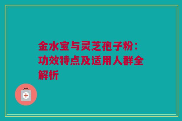 金水宝与灵芝孢子粉：功效特点及适用人群全解析