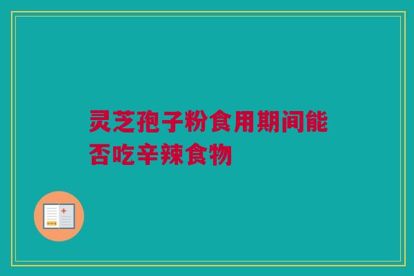 灵芝孢子粉食用期间能否吃辛辣食物