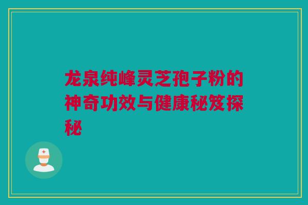 龙泉纯峰灵芝孢子粉的神奇功效与健康秘笈探秘