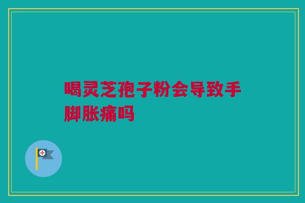 喝灵芝孢子粉会导致手脚胀痛吗