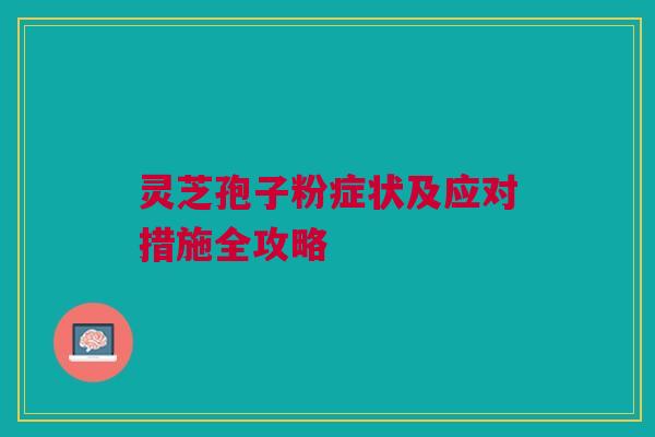灵芝孢子粉症状及应对措施全攻略
