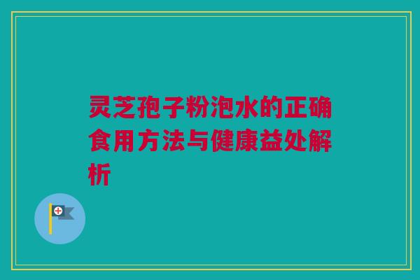 灵芝孢子粉泡水的正确食用方法与健康益处解析
