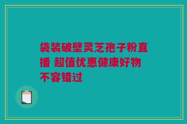 袋装破壁灵芝孢子粉直播 超值优惠健康好物不容错过