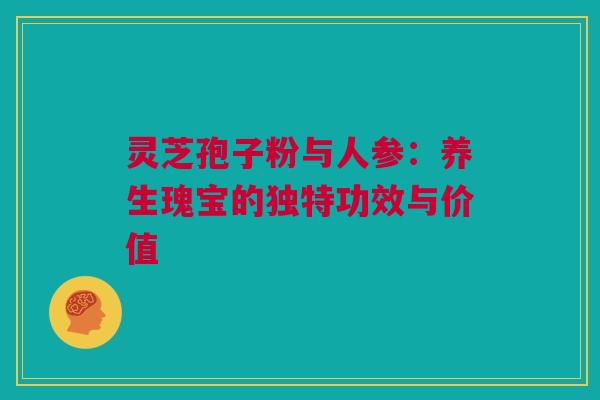 灵芝孢子粉与人参：养生瑰宝的独特功效与价值