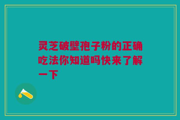 灵芝破壁孢子粉的正确吃法你知道吗快来了解一下