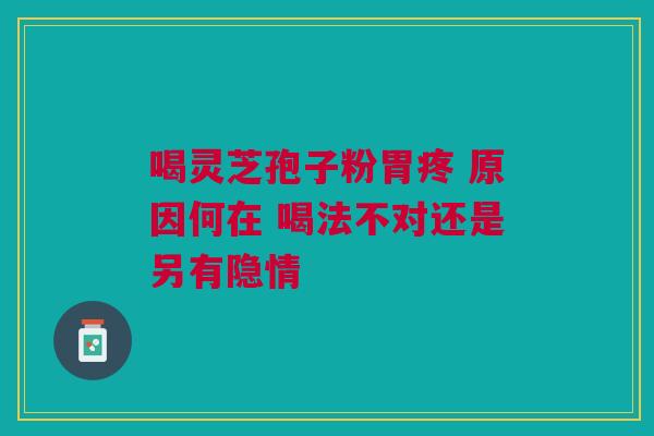 喝灵芝孢子粉胃疼 原因何在 喝法不对还是另有隐情
